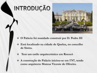 INTRODUÇÃOO Palácio foi mandado construir por D. Pedro IIIEstá localizado na cidade de Queluz, no concelho de Sintra. Tem um estilo arquitectónico em Rococó A construção do Palácio iniciou-se em 1747, tendo como arquitecto Mateus Vicente de Oliveira.