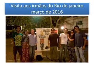 Visita aos irmãos do Rio de janeiro
março de 2016
 