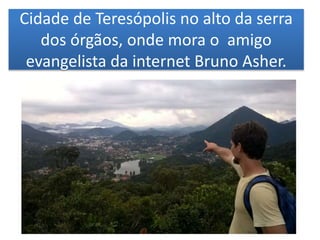 Cidade de Teresópolis no alto da serra
dos órgãos, onde mora o amigo
evangelista da internet Bruno Asher.
 