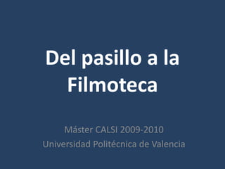 Del pasillo a la Filmoteca Máster CALSI 2009-2010 Universidad Politécnica de Valencia 