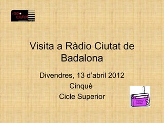 Visita a Ràdio Ciutat de
        Badalona
  Divendres, 13 d’abril 2012
          Cinquè
       Cicle Superior
 