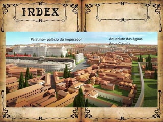 Palatino= palácio do imperador   Aqueduto das águas
                                              Aqua Claudia

Circus Máximus
 