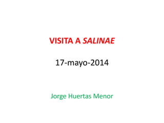 VISITA A SALINAE
17-mayo-2014
Jorge Huertas Menor
 