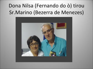 Dona Nilsa (Fernando do ò) tirou
Sr.Marino (Bezerra de Menezes)
 