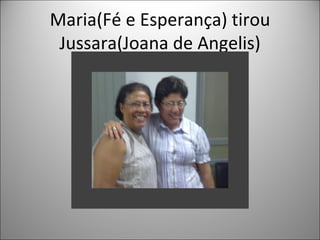 Maria(Fé e Esperança) tirou
 Jussara(Joana de Angelis)
 