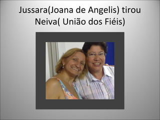 Jussara(Joana de Angelis) tirou
    Neiva( União dos Fiéis)
 