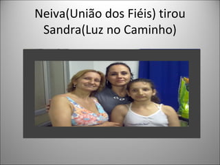 Neiva(União dos Fiéis) tirou
 Sandra(Luz no Caminho)
 