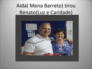 Aida( Mena Barreto) tirou
 Renato(Luz e Caridade)
 