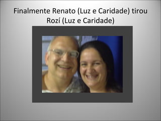 Finalmente Renato (Luz e Caridade) tirou
         Rozí (Luz e Caridade)
 