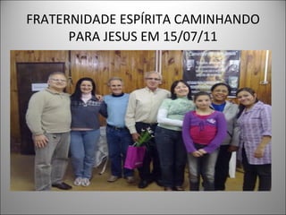 FRATERNIDADE ESPÍRITA CAMINHANDO
      PARA JESUS EM 15/07/11
 
