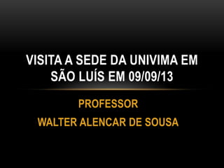 PROFESSOR
WALTER ALENCAR DE SOUSA
VISITA A SEDE DA UNIVIMA EM
SÃO LUÍS EM 09/09/13
 