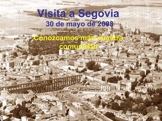 Visita a Segovia
  30 de mayo de 2008
Conozcamos más nuestra
      comunidad
 