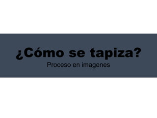 ¿Cómo se tapiza?
Proceso en imagenes
 