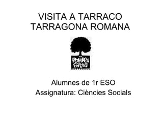 VISITA A TARRACO TARRAGONA ROMANA Alumnes de 1r ESO Assignatura: Ciències Socials 
