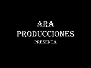 ARA Producciones Presenta 