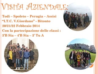 VISITA AZIENDALE:
Todi – Spoleto – Perugia – Assisi
“I.T.C. V.Giordano” - Bitonto
20/21/22 Febbraio 2014
Con la partecipazione delle classi :
3’B Sia – 4’B Sia – 3’ Tu A
 