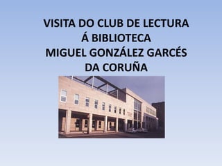 VISITA DO CLUB DE LECTURA
       Á BIBLIOTECA
MIGUEL GONZÁLEZ GARCÉS
        DA CORUÑA
 