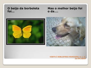 VISITA À BIBLIOTECA MUNICIPALA. L. V.23/04/2010O beijo da borboleta foi…Mas o melhor beijo foi o da….