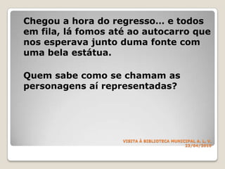 VISITA À BIBLIOTECA MUNICIPALA. L. V.23/04/2010	Chegou a hora do regresso… e todos em fila, lá fomos até ao autocarro que nos esperava junto duma fonte com uma bela estátua. 	Quem sabe como se chamam as personagens aí representadas?