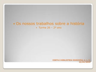 Os nossos trabalhos sobre a históriaTurma 26 – 2º ano VISITA À BIBLIOTECA MUNICIPALA. L. V.23/04/2010