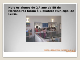 VISITA À BIBLIOTECA MUNICIPALA. L. V.23/04/2010Hoje os alunos do 2.º ano da EB de Marinheiros foram à Biblioteca Municipal de Leiria.