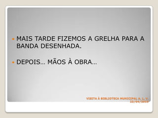 VISITA À BIBLIOTECA MUNICIPAL A. L. V.23/04/2010MAIS TARDE FIZEMOS A GRELHA PARA A BANDA DESENHADA.DEPOIS… MÃOS À OBRA…