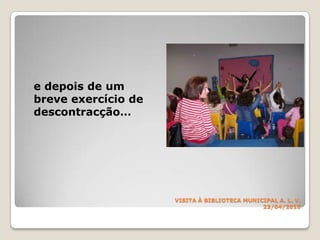 VISITA À BIBLIOTECA MUNICIPALA. L. V.23/04/2010	e depois de um breve exercício de descontracção…
