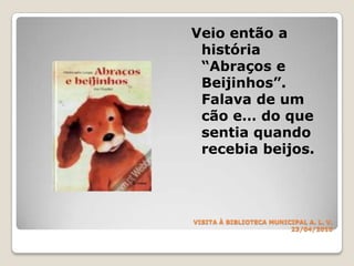 VISITA À BIBLIOTECA MUNICIPALA. L. V.23/04/2010Veio então a história “Abraços e Beijinhos”. Falava de um cão e… do que sentia quando recebia beijos.