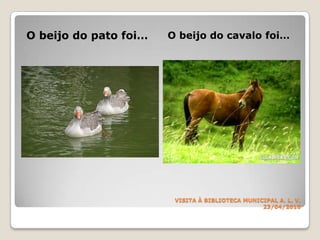 VISITA À BIBLIOTECA MUNICIPALA. L. V.23/04/2010O beijo do pato foi…O beijo do cavalo foi…