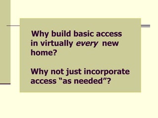 Why build basic access  in virtually  every  new home? Why not just incorporate access “as needed”? 