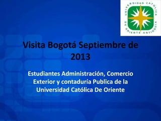 Visita Bogotá Septiembre de
2013
Estudiantes Administración, Comercio
Exterior y contaduría Publica de la
Universidad Católica De Oriente
 