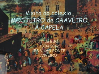 Visita ao colexio
MOSTEIRO de CAAVEIRO
      A CAPELA

         1º de ESO
        13.04.2012
     IES VILAR PONTE
          VIVEIRO
 