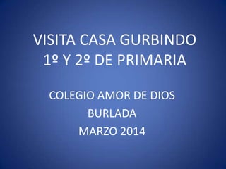 VISITA CASA GURBINDO
1º Y 2º DE PRIMARIA
COLEGIO AMOR DE DIOS
BURLADA
MARZO 2014
 