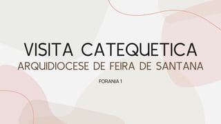 VISITA CATEQUETICA
ARQUIDIOCESE DE FEIRA DE SANTANA
FORANIA 1
 
