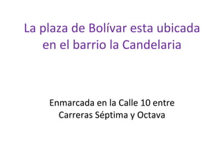 La plaza de Bolívar esta ubicada en el barrio la Candelaria Enmarcada en la Calle 10 entre Carreras Séptima y Octava 
