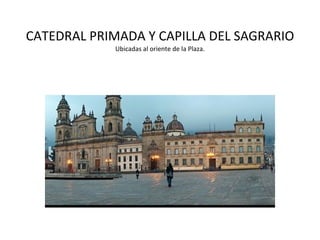 CATEDRAL PRIMADA Y CAPILLA DEL SAGRARIO Ubicadas al oriente de la Plaza. 