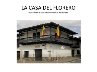 LA CASA DEL FLORERO Ubicado en el costado nororiental de la Plaza. 