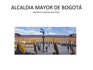 ALCALDIA MAYOR DE BOGOTÁ Ubicada al occidente de la Plaza. 