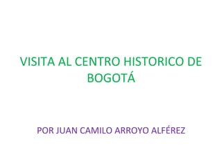 VISITA AL CENTRO HISTORICO DE BOGOTÁ POR JUAN CAMILO ARROYO ALFÉREZ 