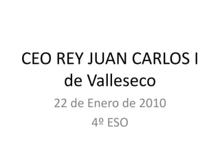 CEO REY JUAN CARLOS I de Valleseco 22 de Enero de 2010 4º ESO 