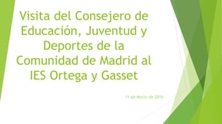 Visita del Consejero de
Educación, Juventud y
Deportes de la
Comunidad de Madrid al
IES Ortega y Gasset
11 de Marzo de 2016
 