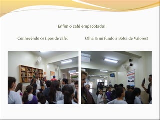 Enfim o café empacotado!
Conhecendo os tipos de café. Olha lá no fundo a Bolsa de Valores!
 