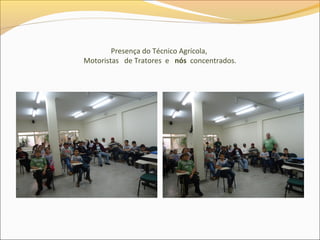 Presença do Técnico Agrícola,
Motoristas de Tratores e nós concentrados.
 