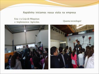 Rapidinho iniciamos nossa visita na empresa
Essa é a Loja de Máquinas
e Implementos Agrícolas. Quanta tecnologia!
 