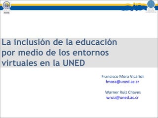 La inclusión de la educación por medio de los entornos virtuales en la UNED Francisco Mora Vicarioli [email_address]   Warner Ruiz Chaves [email_address]   