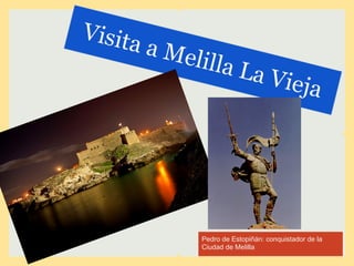 Visita
         a Me
             lilla L
                             a Vie
                                             ja




              Pedro de Estopiñán: conquistador de la
              Ciudad de Melilla
 