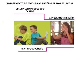 AGRUPAMENTO DE ESCOLAS DE ANTÓNIO SÉRGIO 2013-2014
EB1/JI PR.DR MARQUES DOS
SANTOS
MANUELA MOTA RIBEIRO

DIA 19 DE NOVEMBRO

 