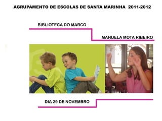 AGRUPAMENTO DE ESCOLAS DE SANTA MARINHA 2011-2012



        BIBLIOTECA DO MARCO


                                MANUELA MOTA RIBEIRO




           DIA 29 DE NOVEMBRO
 