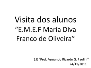 Visita dos alunos
“E.M.E.F Maria Diva
Franco de Oliveira”

     E.E “Prof. Fernando Ricardo G. Paolini”
                              24/11/2011
 