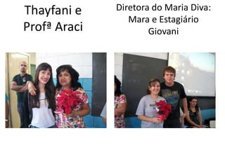 Thayfani e    Diretora do Maria Diva:
                 Mara e Estagiário
Profª Araci           Giovani
 